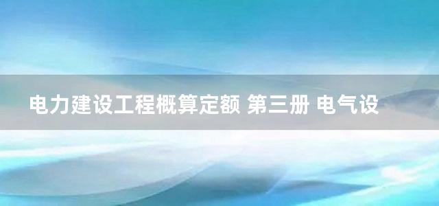 电力建设工程概算定额 第三册 电气设备安装工程(2006)